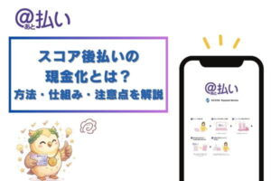 スコア後払いの現金化とは？方法・仕組み・注意点を徹底解説
