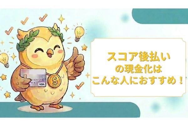 スコア後払いの現金化はこんな人におすすめ！