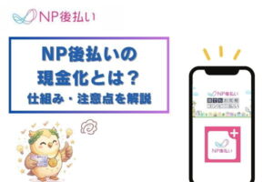 NP後払いの現金化とは？仕組み・注意点を解説